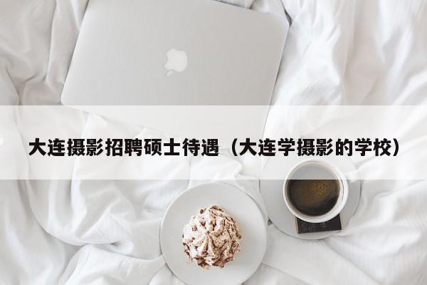大连摄影招聘硕士待遇（大连学摄影的学校）-第1张图片-公办高校硕士招聘信息-最新高校硕士招聘信息-公办高校招聘条件