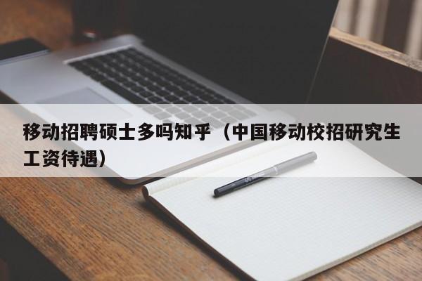移动招聘硕士多吗知乎（中国移动校招研究生工资待遇）-第1张图片-公办高校硕士招聘信息-最新高校硕士招聘信息-公办高校招聘条件
