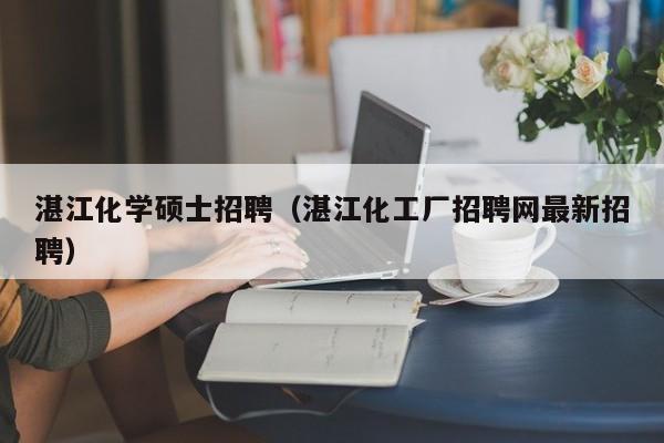 湛江化学硕士招聘（湛江化工厂招聘网最新招聘）-第1张图片-公办高校硕士招聘信息-最新高校硕士招聘信息-公办高校招聘条件