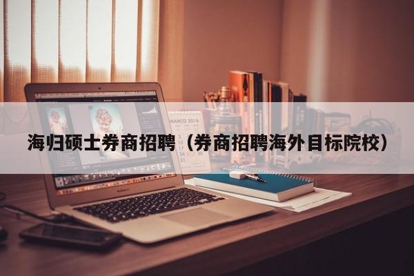 海归硕士券商招聘（券商招聘海外目标院校）-第1张图片-公办高校硕士招聘信息-最新高校硕士招聘信息-公办高校招聘条件