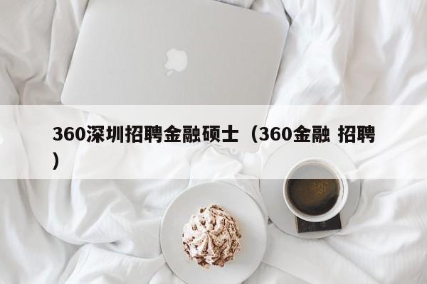 360深圳招聘金融硕士（360金融 招聘）-第1张图片-公办高校硕士招聘信息-最新高校硕士招聘信息-公办高校招聘条件