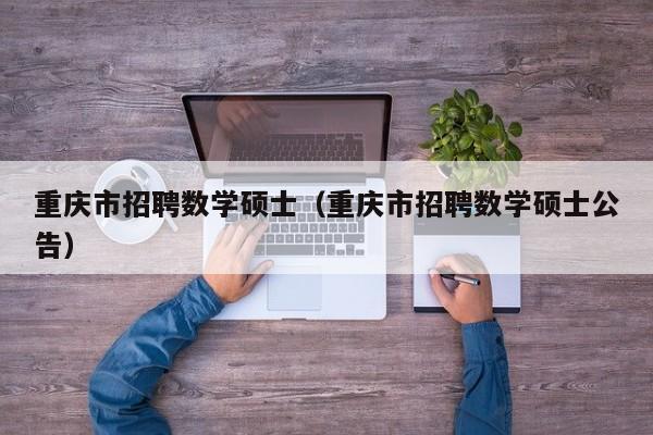 重庆市招聘数学硕士（重庆市招聘数学硕士公告）-第1张图片-公办高校硕士招聘信息-最新高校硕士招聘信息-公办高校招聘条件