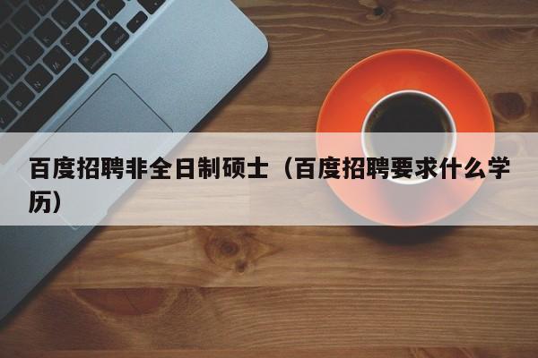 百度招聘非全日制硕士（百度招聘要求什么学历）-第1张图片-公办高校硕士招聘信息-最新高校硕士招聘信息-公办高校招聘条件