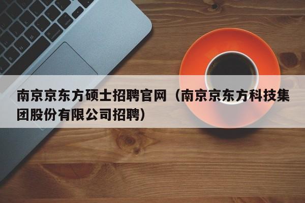 南京京东方硕士招聘官网（南京京东方科技集团股份有限公司招聘）-第1张图片-公办高校硕士招聘信息-最新高校硕士招聘信息-公办高校招聘条件