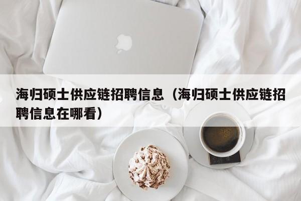 海归硕士供应链招聘信息（海归硕士供应链招聘信息在哪看）-第1张图片-公办高校硕士招聘信息-最新高校硕士招聘信息-公办高校招聘条件