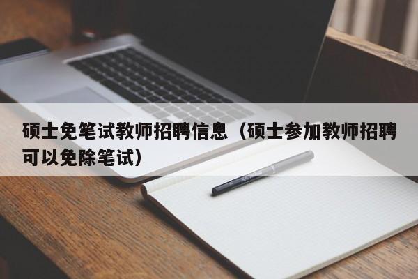 硕士免笔试教师招聘信息（硕士参加教师招聘可以免除笔试）-第1张图片-公办高校硕士招聘信息-最新高校硕士招聘信息-公办高校招聘条件