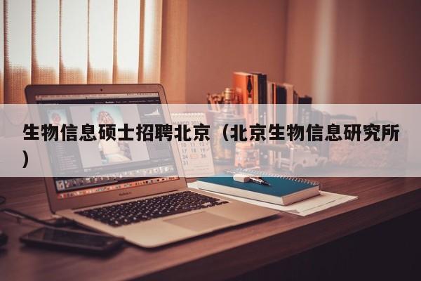 生物信息硕士招聘北京（北京生物信息研究所）-第1张图片-公办高校硕士招聘信息-最新高校硕士招聘信息-公办高校招聘条件