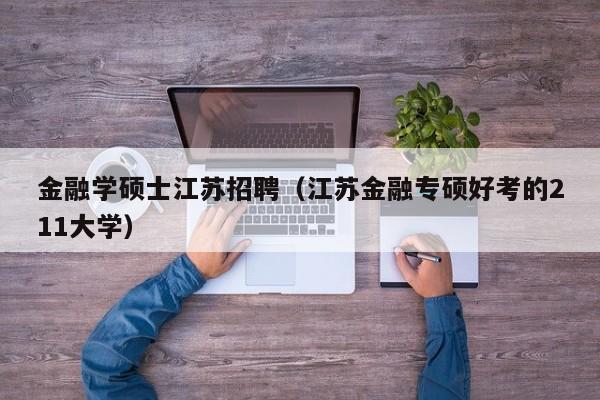 金融学硕士江苏招聘（江苏金融专硕好考的211大学）-第1张图片-公办高校硕士招聘信息-最新高校硕士招聘信息-公办高校招聘条件