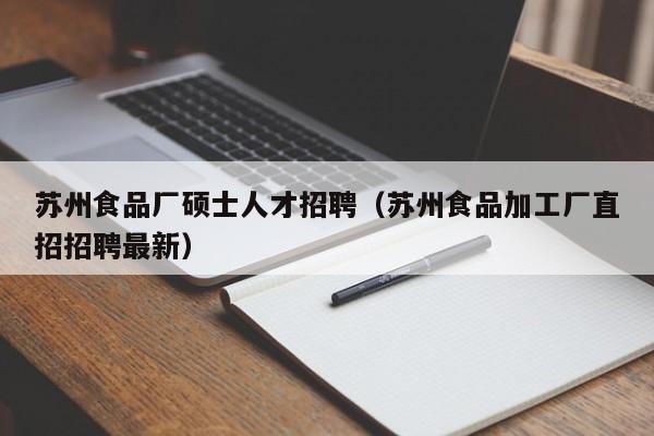 苏州食品厂硕士人才招聘（苏州食品加工厂直招招聘最新）-第1张图片-公办高校硕士招聘信息-最新高校硕士招聘信息-公办高校招聘条件