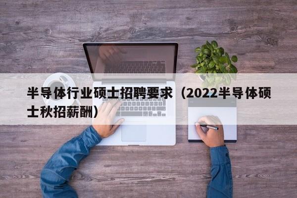 半导体行业硕士招聘要求（2022半导体硕士秋招薪酬）-第1张图片-公办高校硕士招聘信息-最新高校硕士招聘信息-公办高校招聘条件
