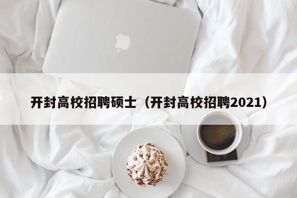 开封高校招聘硕士（开封高校招聘2021）-第1张图片-公办高校硕士招聘信息-最新高校硕士招聘信息-公办高校招聘条件
