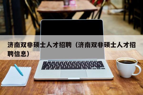 济南双非硕士人才招聘（济南双非硕士人才招聘信息）-第1张图片-公办高校硕士招聘信息-最新高校硕士招聘信息-公办高校招聘条件