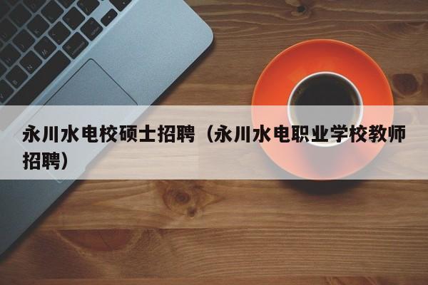 永川水电校硕士招聘（永川水电职业学校教师招聘）-第1张图片-公办高校硕士招聘信息-最新高校硕士招聘信息-公办高校招聘条件