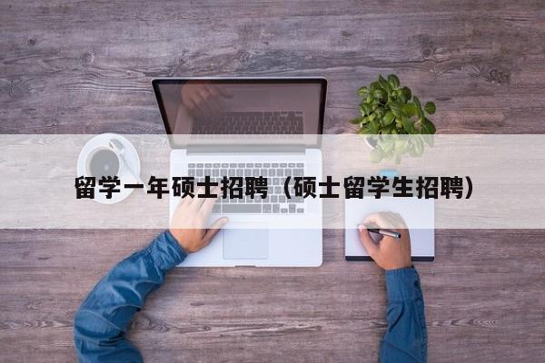 留学一年硕士招聘（硕士留学生招聘）-第1张图片-公办高校硕士招聘信息-最新高校硕士招聘信息-公办高校招聘条件