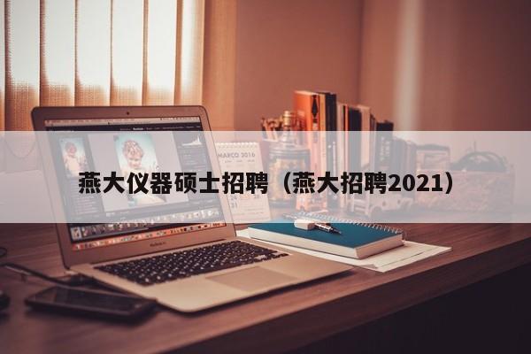 燕大仪器硕士招聘（燕大招聘2021）-第1张图片-公办高校硕士招聘信息-最新高校硕士招聘信息-公办高校招聘条件