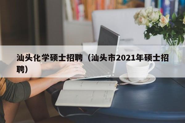 汕头化学硕士招聘（汕头市2021年硕士招聘）-第1张图片-公办高校硕士招聘信息-最新高校硕士招聘信息-公办高校招聘条件