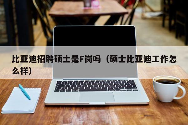比亚迪招聘硕士是F岗吗（硕士比亚迪工作怎么样）-第1张图片-公办高校硕士招聘信息-最新高校硕士招聘信息-公办高校招聘条件