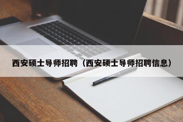 西安硕士导师招聘（西安硕士导师招聘信息）-第1张图片-公办高校硕士招聘信息-最新高校硕士招聘信息-公办高校招聘条件
