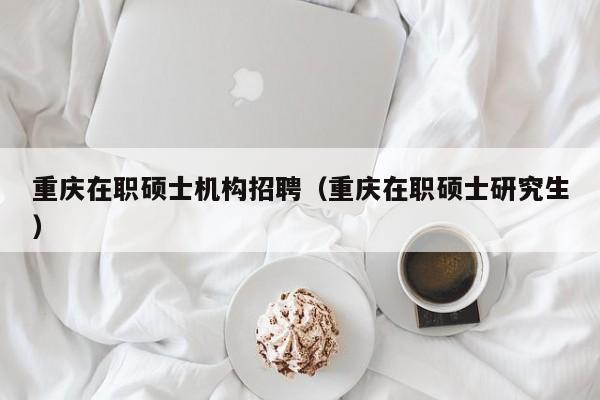 重庆在职硕士机构招聘（重庆在职硕士研究生）-第1张图片-公办高校硕士招聘信息-最新高校硕士招聘信息-公办高校招聘条件