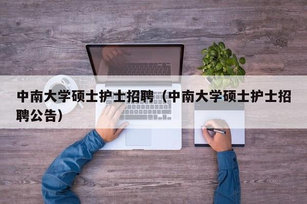 中南大学硕士护士招聘（中南大学硕士护士招聘公告）-第1张图片-公办高校硕士招聘信息-最新高校硕士招聘信息-公办高校招聘条件