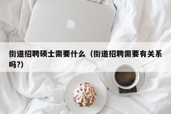 街道招聘硕士需要什么（街道招聘需要有关系吗?）-第1张图片-公办高校硕士招聘信息-最新高校硕士招聘信息-公办高校招聘条件
