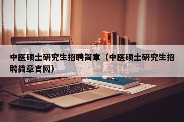 中医硕士研究生招聘简章（中医硕士研究生招聘简章官网）-第1张图片-公办高校硕士招聘信息-最新高校硕士招聘信息-公办高校招聘条件