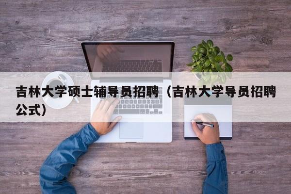 吉林大学硕士辅导员招聘（吉林大学导员招聘公式）-第1张图片-公办高校硕士招聘信息-最新高校硕士招聘信息-公办高校招聘条件