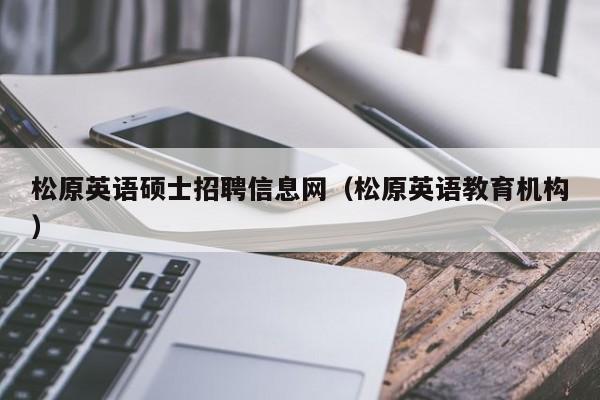 松原英语硕士招聘信息网（松原英语教育机构）-第1张图片-公办高校硕士招聘信息-最新高校硕士招聘信息-公办高校招聘条件