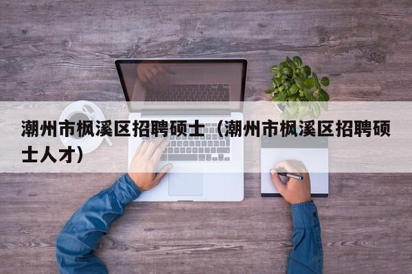 潮州市枫溪区招聘硕士（潮州市枫溪区招聘硕士人才）-第1张图片-公办高校硕士招聘信息-最新高校硕士招聘信息-公办高校招聘条件