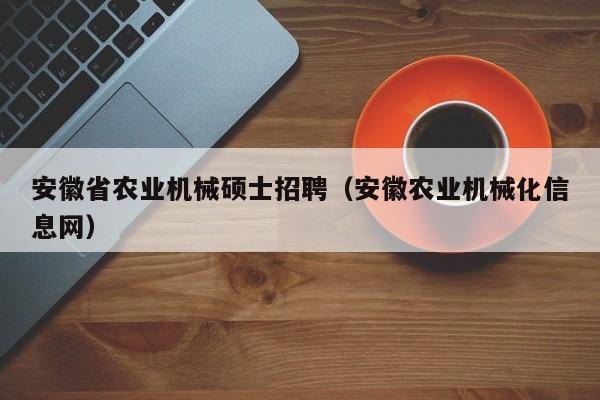 安徽省农业机械硕士招聘（安徽农业机械化信息网）-第1张图片-公办高校硕士招聘信息-最新高校硕士招聘信息-公办高校招聘条件