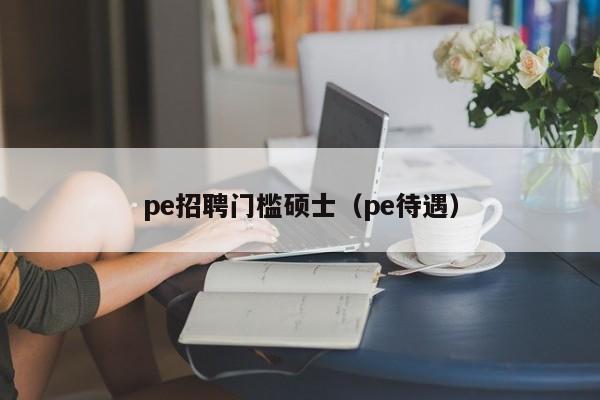 pe招聘门槛硕士（pe待遇）-第1张图片-公办高校硕士招聘信息-最新高校硕士招聘信息-公办高校招聘条件