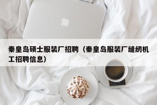 秦皇岛硕士服装厂招聘（秦皇岛服装厂缝纫机工招聘信息）-第1张图片-公办高校硕士招聘信息-最新高校硕士招聘信息-公办高校招聘条件