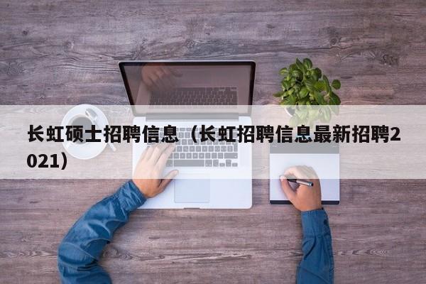 长虹硕士招聘信息（长虹招聘信息最新招聘2021）-第1张图片-公办高校硕士招聘信息-最新高校硕士招聘信息-公办高校招聘条件