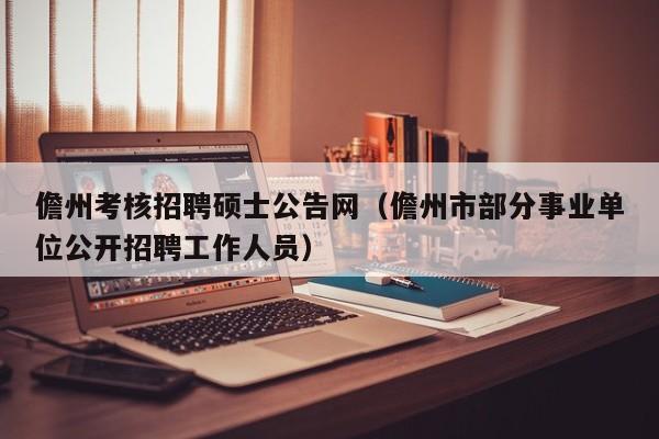 儋州考核招聘硕士公告网（儋州市部分事业单位公开招聘工作人员）-第1张图片-公办高校硕士招聘信息-最新高校硕士招聘信息-公办高校招聘条件