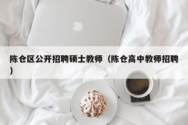 陈仓区公开招聘硕士教师（陈仓高中教师招聘）-第1张图片-公办高校硕士招聘信息-最新高校硕士招聘信息-公办高校招聘条件