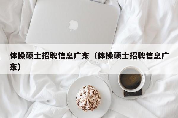 体操硕士招聘信息广东（体操硕士招聘信息广东）-第1张图片-公办高校硕士招聘信息-最新高校硕士招聘信息-公办高校招聘条件