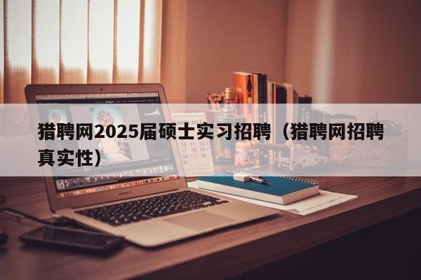 猎聘网2025届硕士实习招聘（猎聘网招聘真实性）-第1张图片-公办高校硕士招聘信息-最新高校硕士招聘信息-公办高校招聘条件