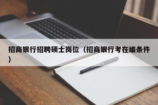 招商银行招聘硕士岗位（招商银行考在编条件）-第1张图片-公办高校硕士招聘信息-最新高校硕士招聘信息-公办高校招聘条件