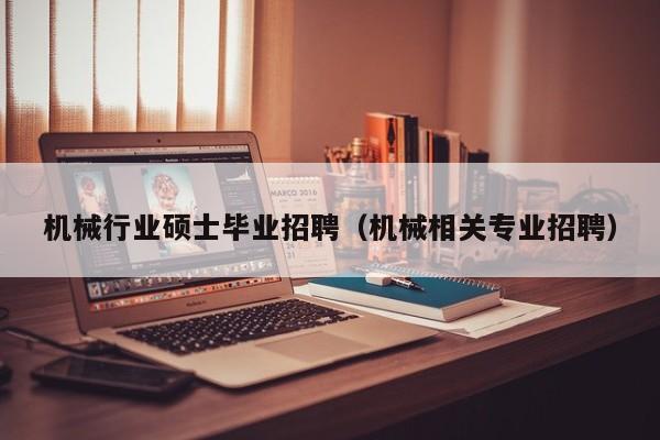 机械行业硕士毕业招聘（机械相关专业招聘）-第1张图片-公办高校硕士招聘信息-最新高校硕士招聘信息-公办高校招聘条件