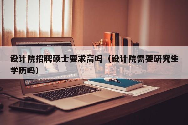 设计院招聘硕士要求高吗（设计院需要研究生学历吗）-第1张图片-公办高校硕士招聘信息-最新高校硕士招聘信息-公办高校招聘条件