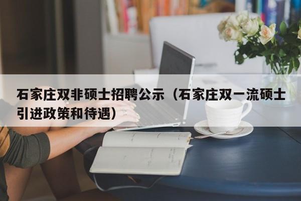 石家庄双非硕士招聘公示（石家庄双一流硕士引进政策和待遇）-第1张图片-公办高校硕士招聘信息-最新高校硕士招聘信息-公办高校招聘条件