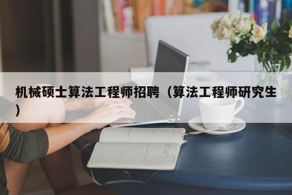 机械硕士算法工程师招聘（算法工程师研究生）-第1张图片-公办高校硕士招聘信息-最新高校硕士招聘信息-公办高校招聘条件