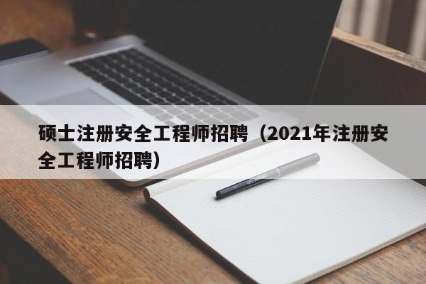 硕士注册安全工程师招聘(2021年注册安全工程师招聘)-第1张图片-公办高校硕士招聘信息-最新高校硕士招聘信息-公办高校招聘条件 硕士注册安全工程师招聘(2021年注册安全工程师招聘)-第1张图片-公办高校硕士招聘信息-最新高校硕士招聘信息-公办高校招聘条件