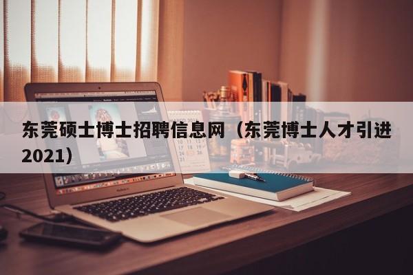 东莞硕士博士招聘信息网（东莞博士人才引进2021）-第1张图片-公办高校硕士招聘信息-最新高校硕士招聘信息-公办高校招聘条件