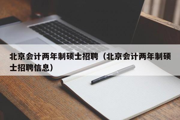 北京会计两年制硕士招聘（北京会计两年制硕士招聘信息）-第1张图片-公办高校硕士招聘信息-最新高校硕士招聘信息-公办高校招聘条件
