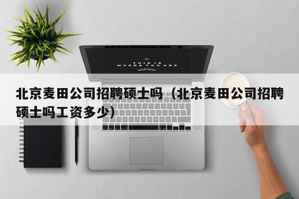 北京麦田公司招聘硕士吗（北京麦田公司招聘硕士吗工资多少）-第1张图片-公办高校硕士招聘信息-最新高校硕士招聘信息-公办高校招聘条件