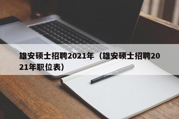 雄安硕士招聘2021年（雄安硕士招聘2021年职位表）-第1张图片-公办高校硕士招聘信息-最新高校硕士招聘信息-公办高校招聘条件