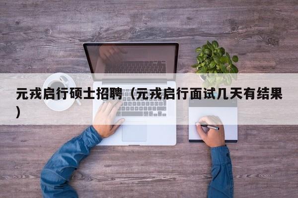 元戎启行硕士招聘（元戎启行面试几天有结果）-第1张图片-公办高校硕士招聘信息-最新高校硕士招聘信息-公办高校招聘条件