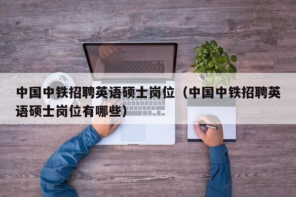中国中铁招聘英语硕士岗位（中国中铁招聘英语硕士岗位有哪些）-第1张图片-公办高校硕士招聘信息-最新高校硕士招聘信息-公办高校招聘条件