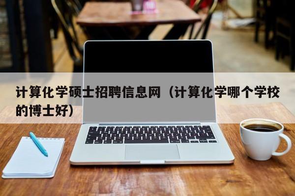 计算化学硕士招聘信息网（计算化学哪个学校的博士好）-第1张图片-公办高校硕士招聘信息-最新高校硕士招聘信息-公办高校招聘条件